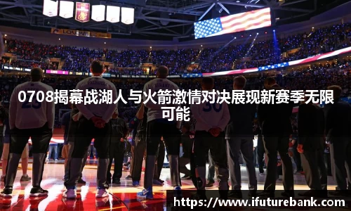0708揭幕战湖人与火箭激情对决展现新赛季无限可能